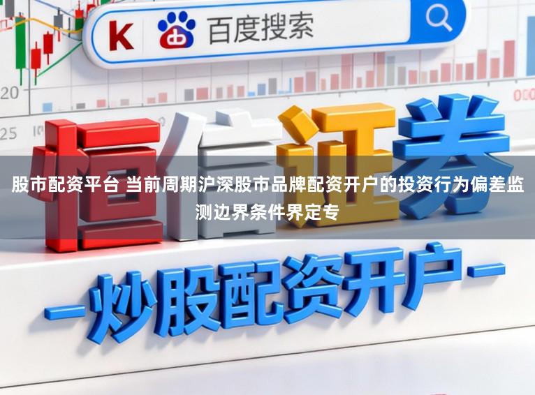 股市配资平台 当前周期沪深股市品牌配资开户的投资行为偏差监测边界条件界定专