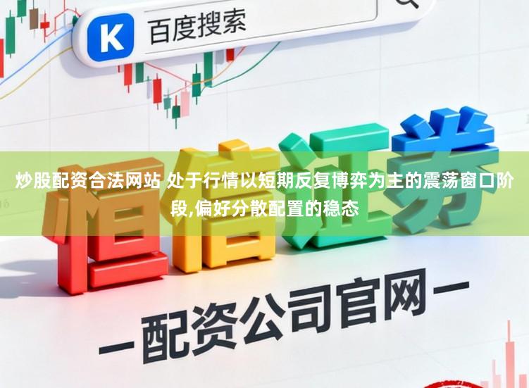 炒股配资合法网站 处于行情以短期反复博弈为主的震荡窗口阶段，偏好分散配置的稳态