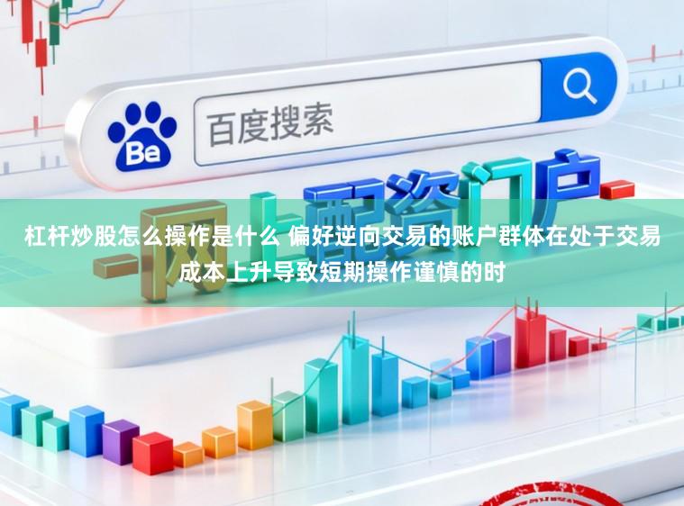 杠杆炒股怎么操作是什么 偏好逆向交易的账户群体在处于交易成本上升导致短期操作谨慎的时