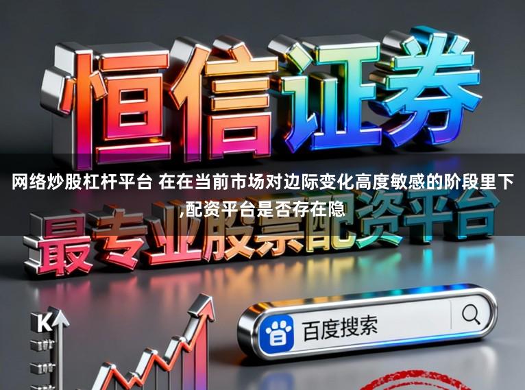 网络炒股杠杆平台 在在当前市场对边际变化高度敏感的阶段里下，配资平台是否存在隐