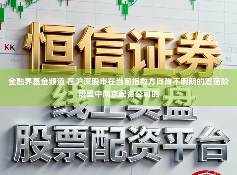 金融界基金频道 在沪深股市在当前指数方向尚不明朗的震荡阶段里中南京配资公司的