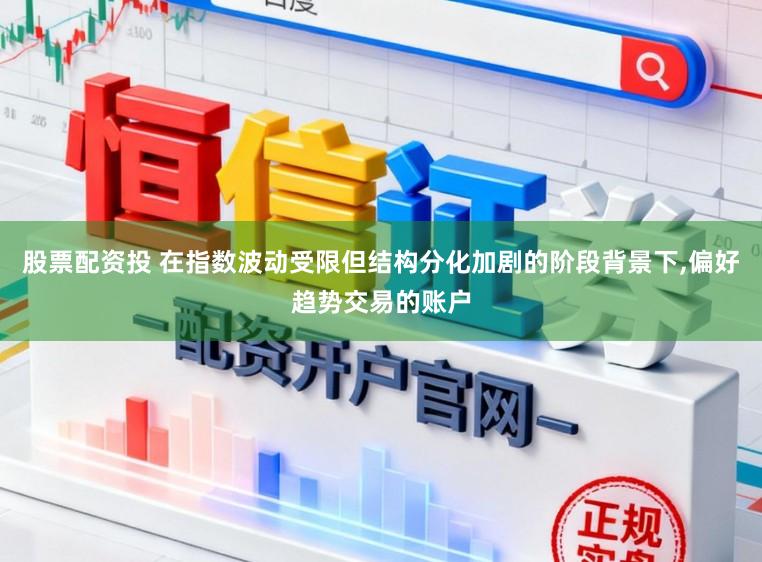 股票配资投 在指数波动受限但结构分化加剧的阶段背景下，偏好趋势交易的账户