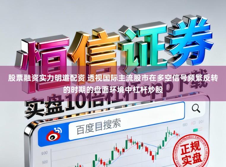 股票融资实力明道配资 透视国际主流股市在多空信号频繁反转的时期的盘面环境中杠杆炒股