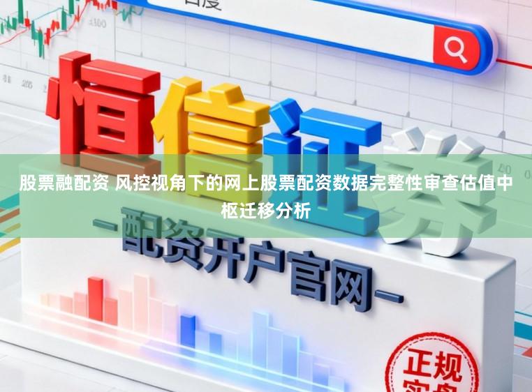 股票融配资 风控视角下的网上股票配资数据完整性审查估值中枢迁移分析