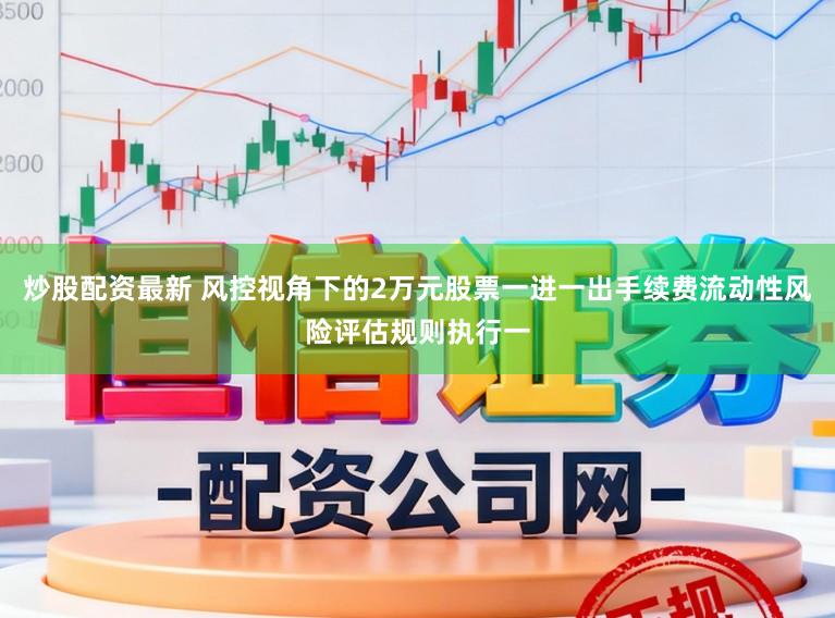 炒股配资最新 风控视角下的2万元股票一进一出手续费流动性风险评估规则执行一