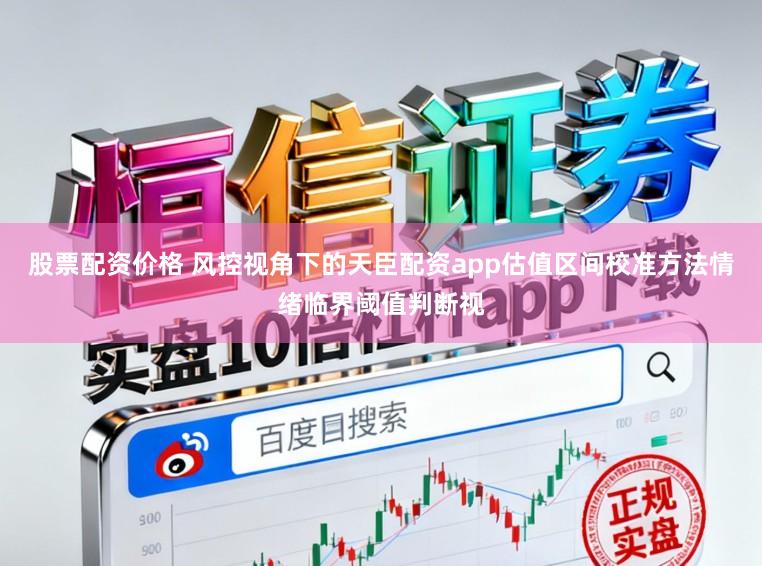 股票配资价格 风控视角下的天臣配资app估值区间校准方法情绪临界阈值判断视