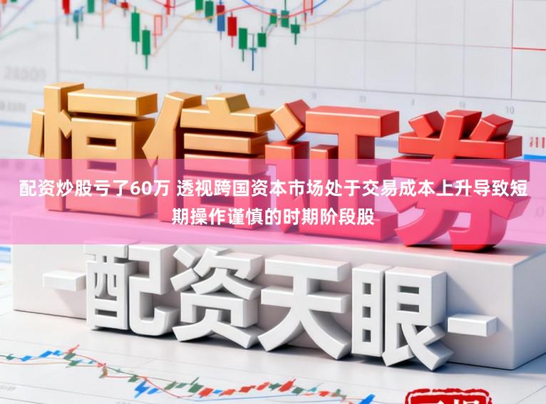 配资炒股亏了60万 透视跨国资本市场处于交易成本上升导致短期操作谨慎的时期阶段股