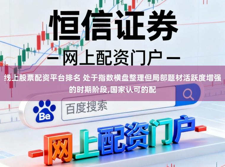 线上股票配资平台排名 处于指数横盘整理但局部题材活跃度增强的时期阶段，国家认可的配