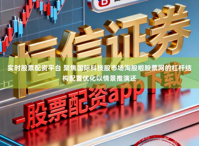 实时股票配资平台 聚焦国际科技股市场淘股啦股票网的杠杆结构配置优化以情景推演还