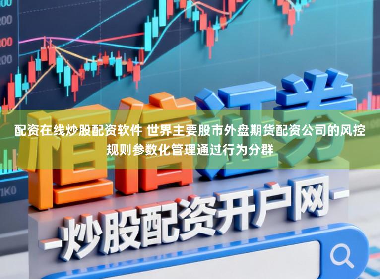 配资在线炒股配资软件 世界主要股市外盘期货配资公司的风控规则参数化管理通过行为分群