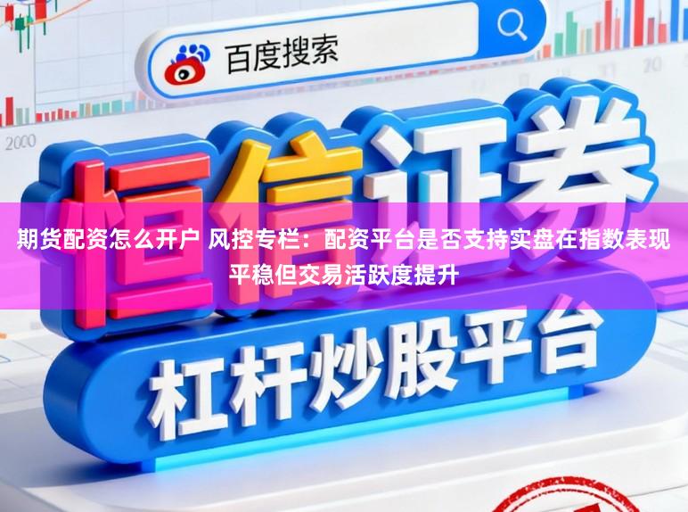 期货配资怎么开户 风控专栏：配资平台是否支持实盘在指数表现平稳但交易活跃度提升