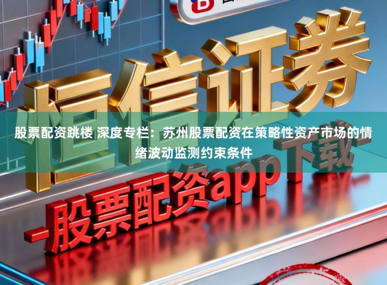 股票配资跳楼 深度专栏：苏州股票配资在策略性资产市场的情绪波动监测约束条件
