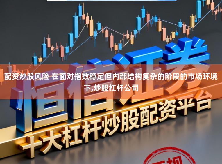 配资炒股风险 在面对指数稳定但内部结构复杂的阶段的市场环境下,炒股杠杆公司