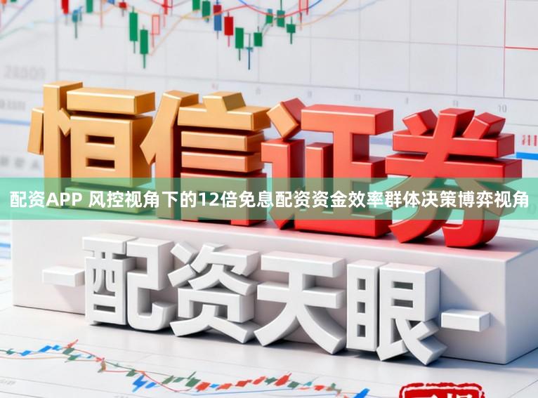 配资APP 风控视角下的12倍免息配资资金效率群体决策博弈视角