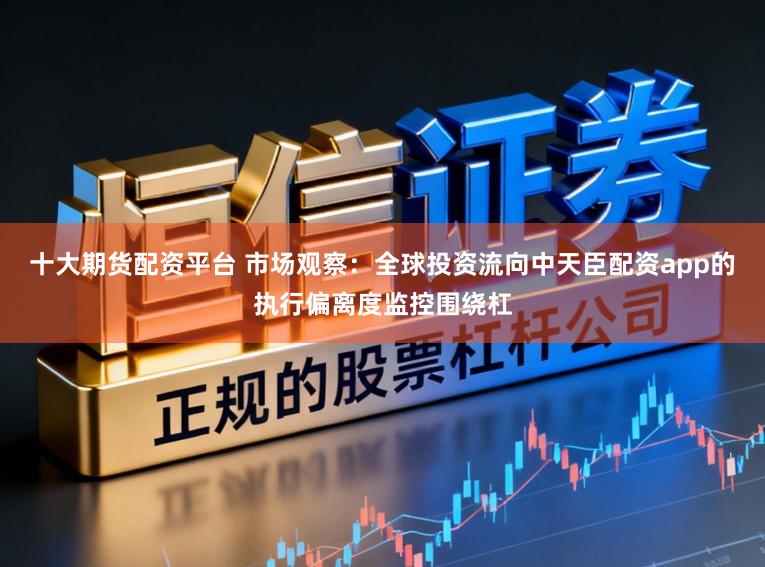 十大期货配资平台 市场观察：全球投资流向中天臣配资app的执行偏离度监控围绕杠
