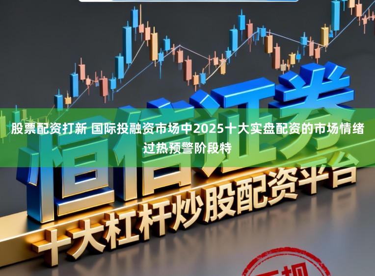 股票配资打新 国际投融资市场中2025十大实盘配资的市场情绪过热预警阶段特