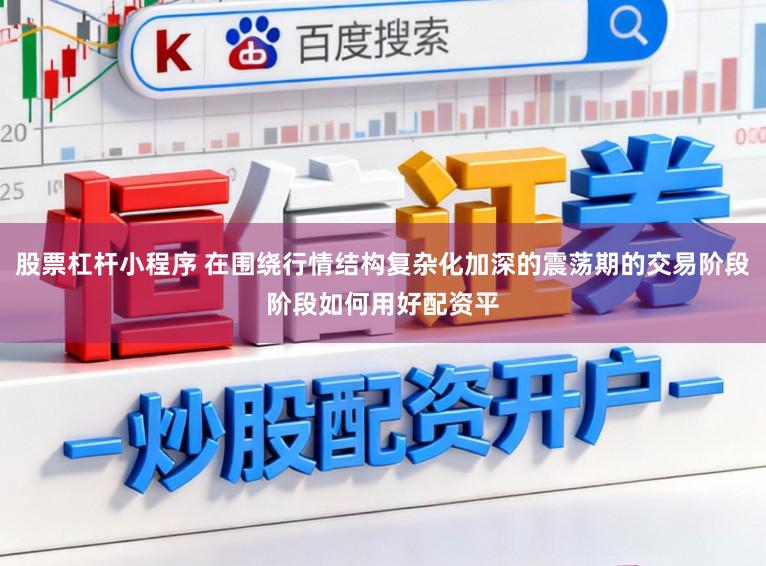 股票杠杆小程序 在围绕行情结构复杂化加深的震荡期的交易阶段阶段如何用好配资平