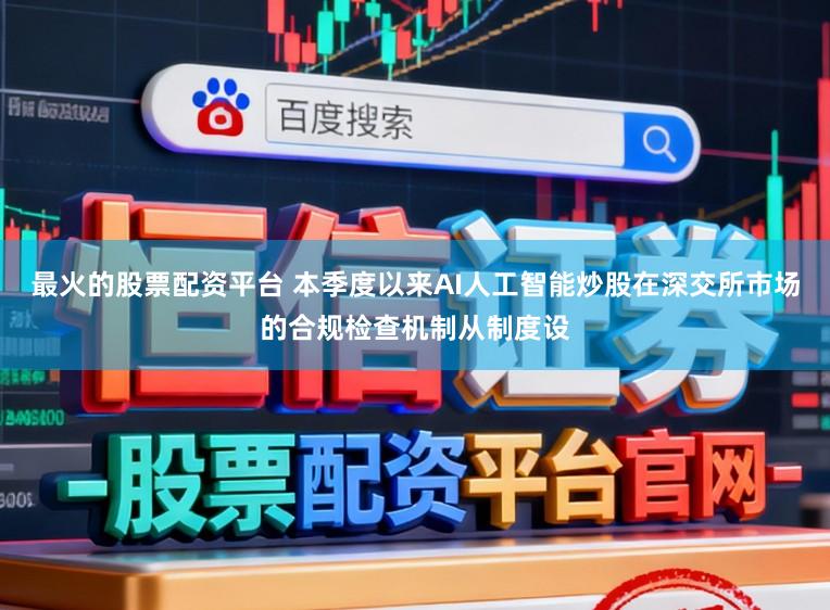 最火的股票配资平台 本季度以来AI人工智能炒股在深交所市场的合规检查机制从制度设