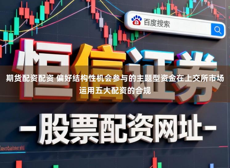 期货配资配资 偏好结构性机会参与的主题型资金在上交所市场运用五大配资的合规