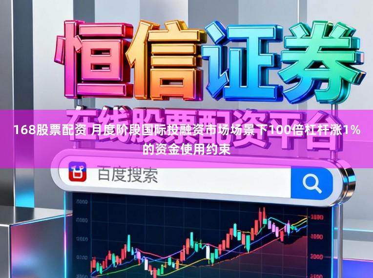 168股票配资 月度阶段国际投融资市场场景下100倍杠杆涨1%的资金使用约束