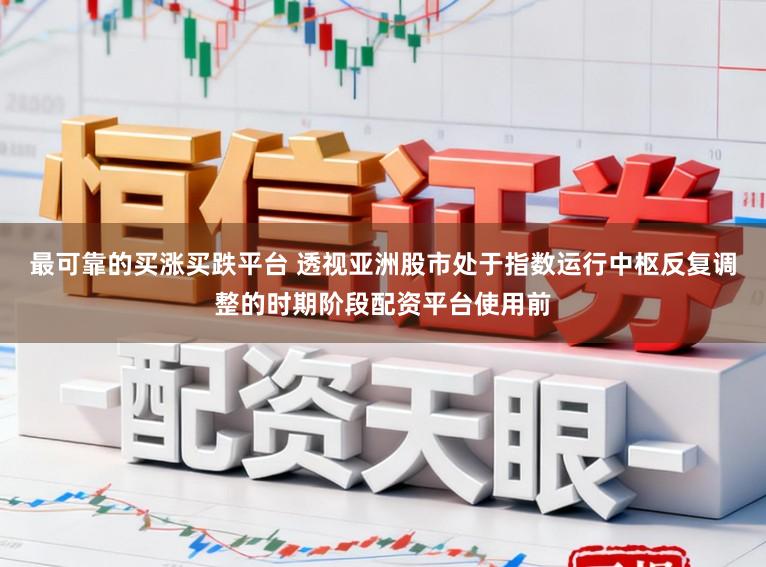 最可靠的买涨买跌平台 透视亚洲股市处于指数运行中枢反复调整的时期阶段配资平台使用前