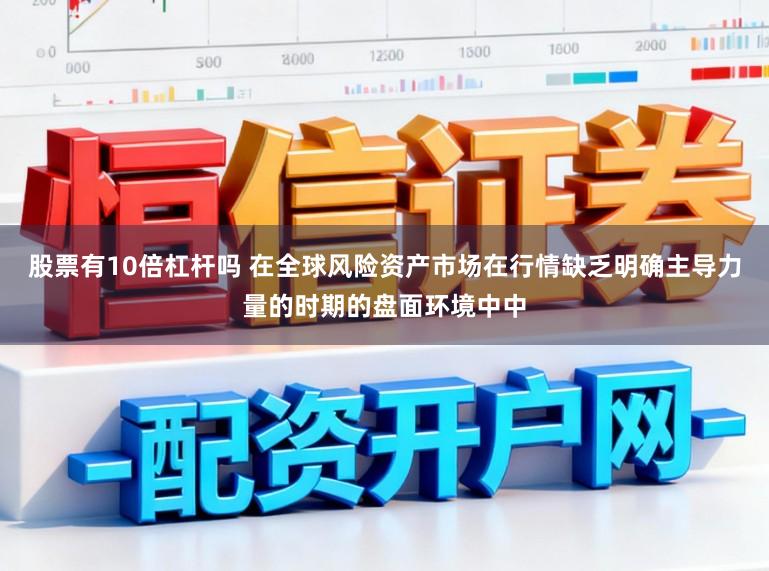 股票有10倍杠杆吗 在全球风险资产市场在行情缺乏明确主导力量的时期的盘面环境中中