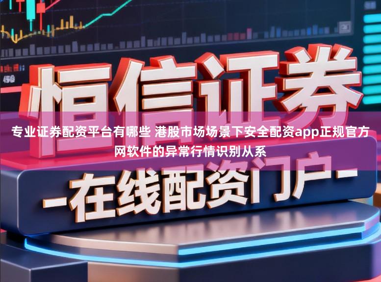 专业证券配资平台有哪些 港股市场场景下安全配资app正规官方网软件的异常行情识别从系