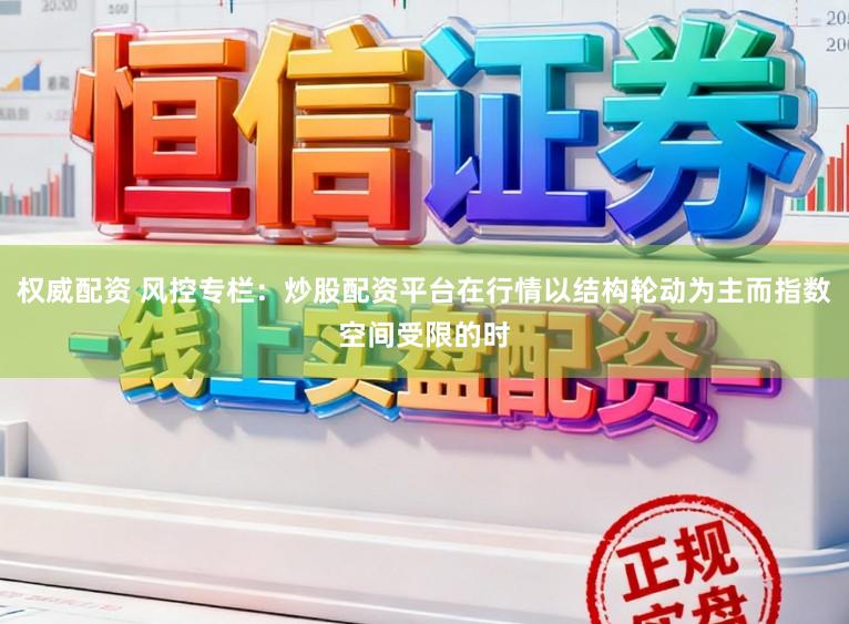 权威配资 风控专栏：炒股配资平台在行情以结构轮动为主而指数空间受限的时