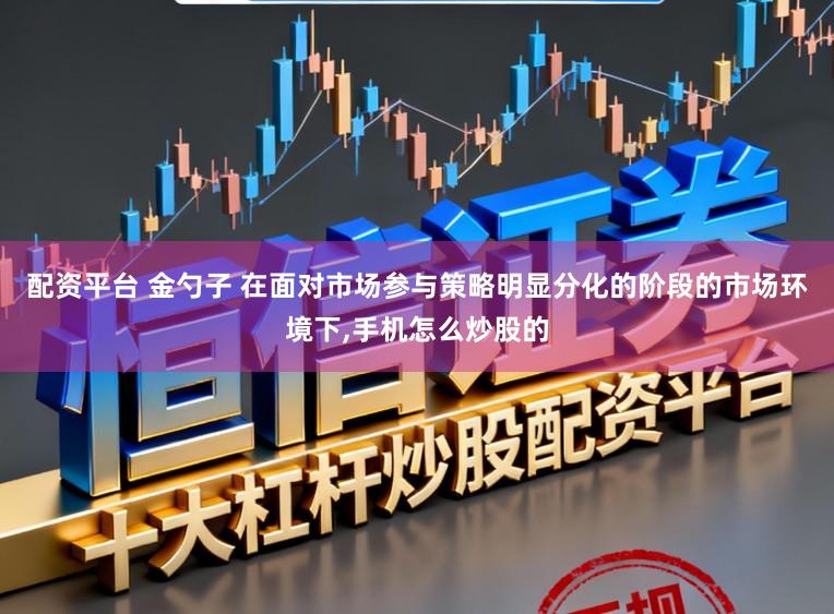 配资平台 金勺子 在面对市场参与策略明显分化的阶段的市场环境下，手机怎么炒股的