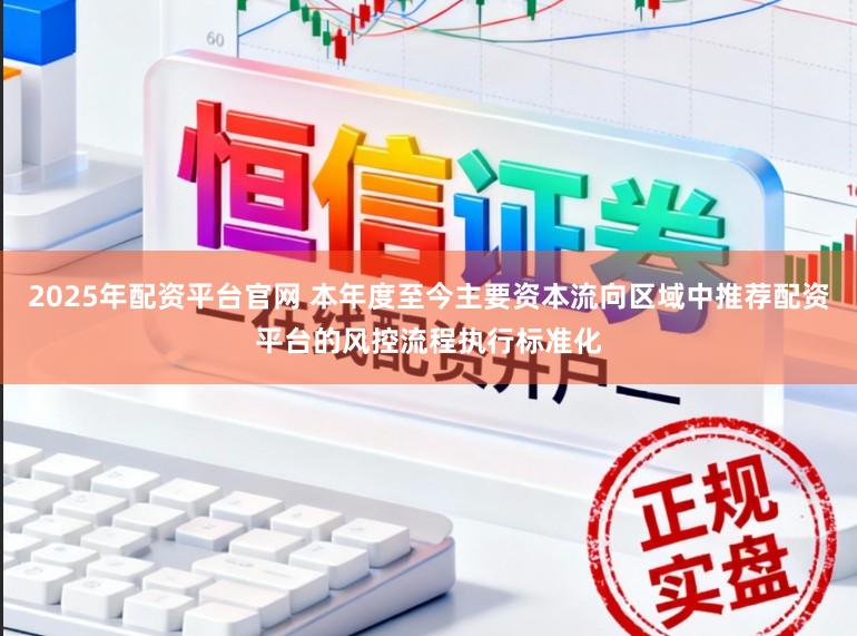 2025年配资平台官网 本年度至今主要资本流向区域中推荐配资平台的风控流程执行标准化