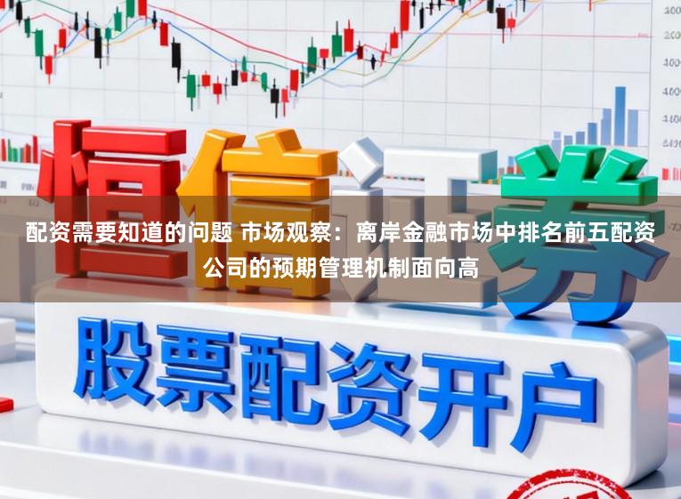 配资需要知道的问题 市场观察：离岸金融市场中排名前五配资公司的预期管理机制面向高