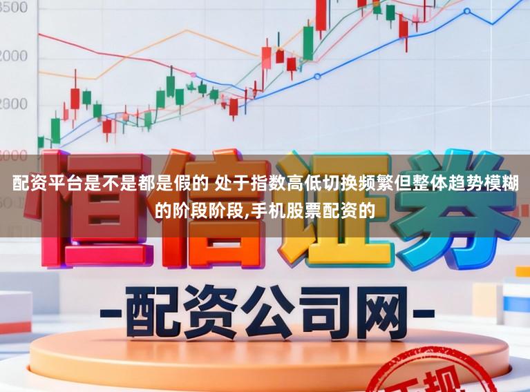 配资平台是不是都是假的 处于指数高低切换频繁但整体趋势模糊的阶段阶段，手机股票配资的