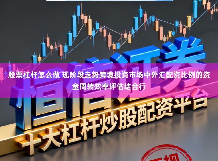 股票杠杆怎么做 现阶段走势跨境投资市场中外汇配资比例的资金周转效率评估结合行