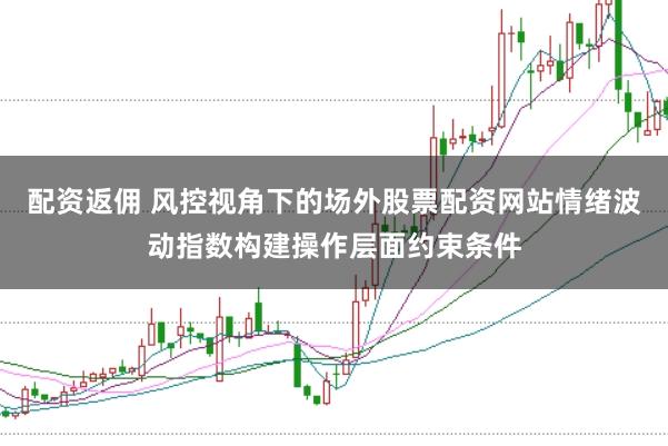 配资返佣 风控视角下的场外股票配资网站情绪波动指数构建操作层面约束条件