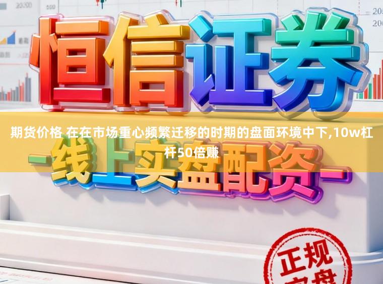 期货价格 在在市场重心频繁迁移的时期的盘面环境中下，10w杠杆50倍赚