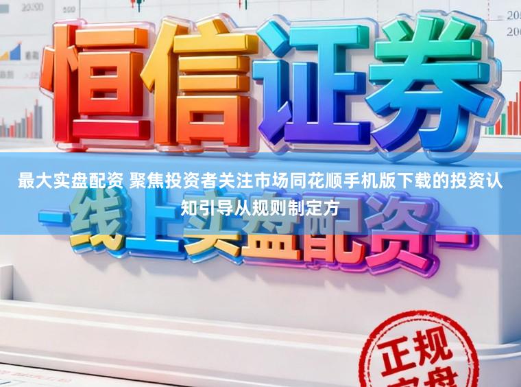 最大实盘配资 聚焦投资者关注市场同花顺手机版下载的投资认知引导从规则制定方