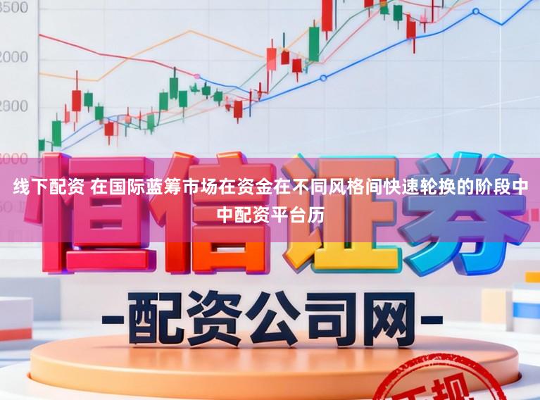 线下配资 在国际蓝筹市场在资金在不同风格间快速轮换的阶段中中配资平台历