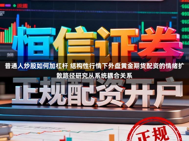 普通人炒股如何加杠杆 结构性行情下外盘黄金期货配资的情绪扩散路径研究从系统耦合关系