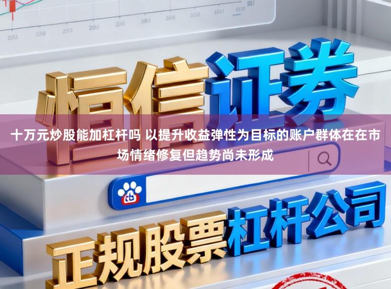 十万元炒股能加杠杆吗 以提升收益弹性为目标的账户群体在在市场情绪修复但趋势尚未形成
