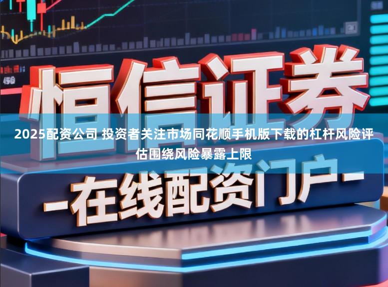 2025配资公司 投资者关注市场同花顺手机版下载的杠杆风险评估围绕风险暴露上限