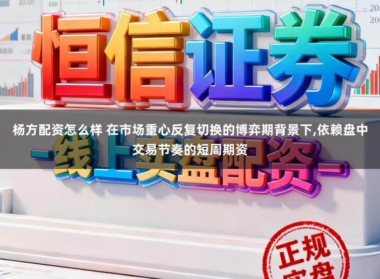 杨方配资怎么样 在市场重心反复切换的博弈期背景下，依赖盘中交易节奏的短周期资