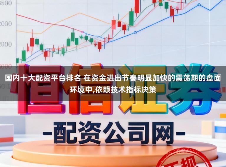 国内十大配资平台排名 在资金进出节奏明显加快的震荡期的盘面环境中,依赖技术指标决策