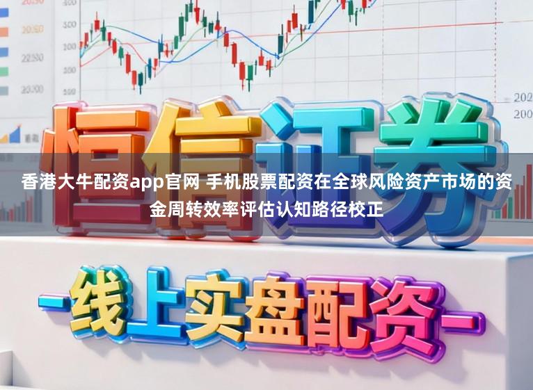 香港大牛配资app官网 手机股票配资在全球风险资产市场的资金周转效率评估认知路径校正