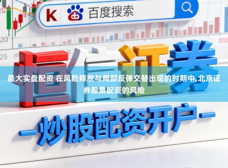 最大实盘配资 在风险释放与局部反弹交替出现的时期中，北京证券股票配资的风险