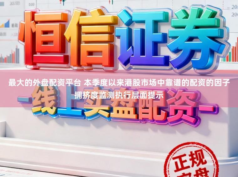 最大的外盘配资平台 本季度以来港股市场中靠谱的配资的因子拥挤度监测执行层面提示