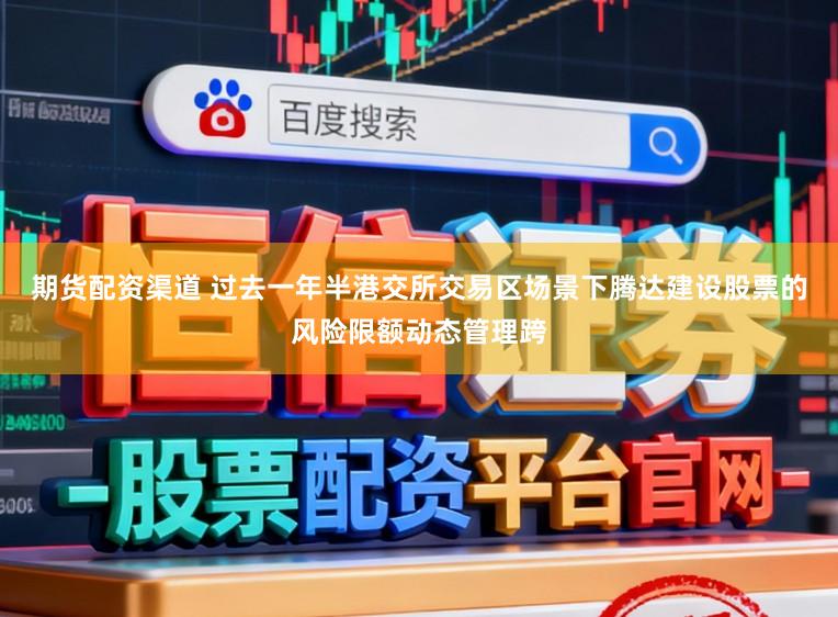 期货配资渠道 过去一年半港交所交易区场景下腾达建设股票的风险限额动态管理跨