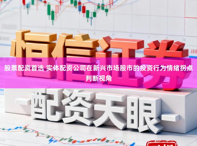 股票配资首选 实体配资公司在新兴市场股市的投资行为情绪拐点判断视角