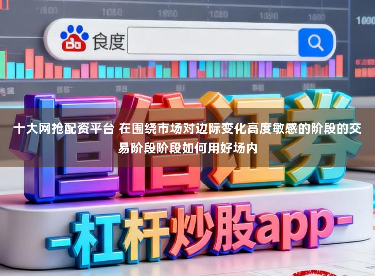 十大网抢配资平台 在围绕市场对边际变化高度敏感的阶段的交易阶段阶段如何用好场内