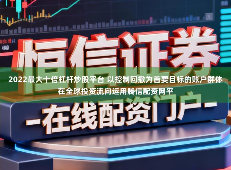 2022最大十倍杠杆炒股平台 以控制回撤为首要目标的账户群体在全球投资流向运用腾信配资网平