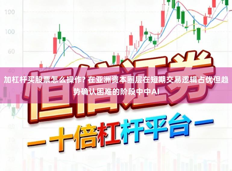 加杠杆买股票怎么操作? 在亚洲资本圈层在短期交易逻辑占优但趋势确认困难的阶段中中AI